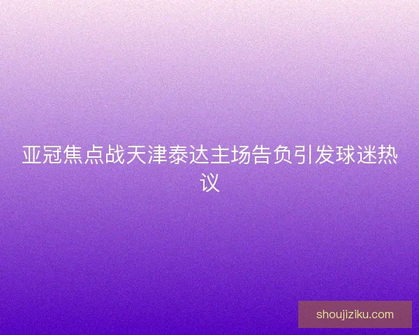 亚冠焦点战天津泰达主场告负引发球迷热议