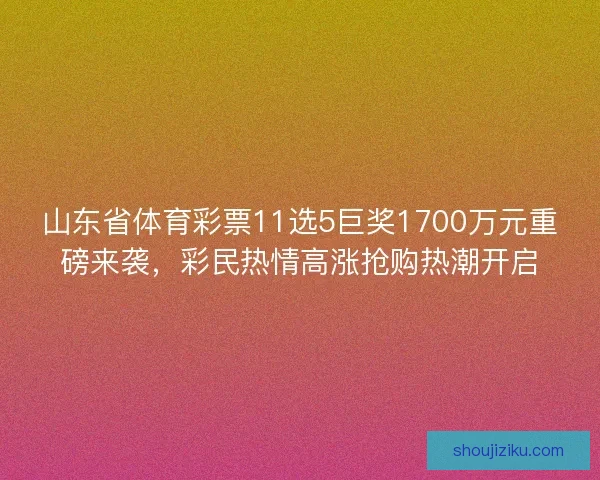 山东省体育彩票11选5巨奖1700万元重磅来袭，彩民热情高涨抢购热潮开启