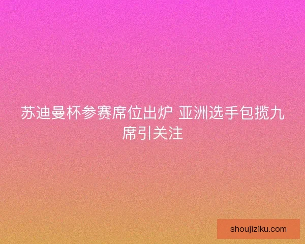 苏迪曼杯参赛席位出炉 亚洲选手包揽九席引关注