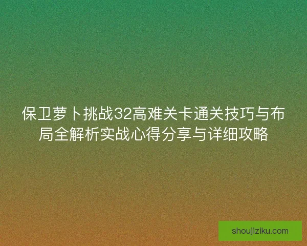 保卫萝卜挑战32高难关卡通关技巧与布局全解析实战心得分享与详细攻略